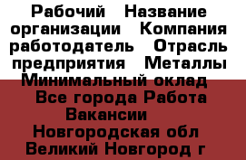 Рабочий › Название организации ­ Компания-работодатель › Отрасль предприятия ­ Металлы › Минимальный оклад ­ 1 - Все города Работа » Вакансии   . Новгородская обл.,Великий Новгород г.